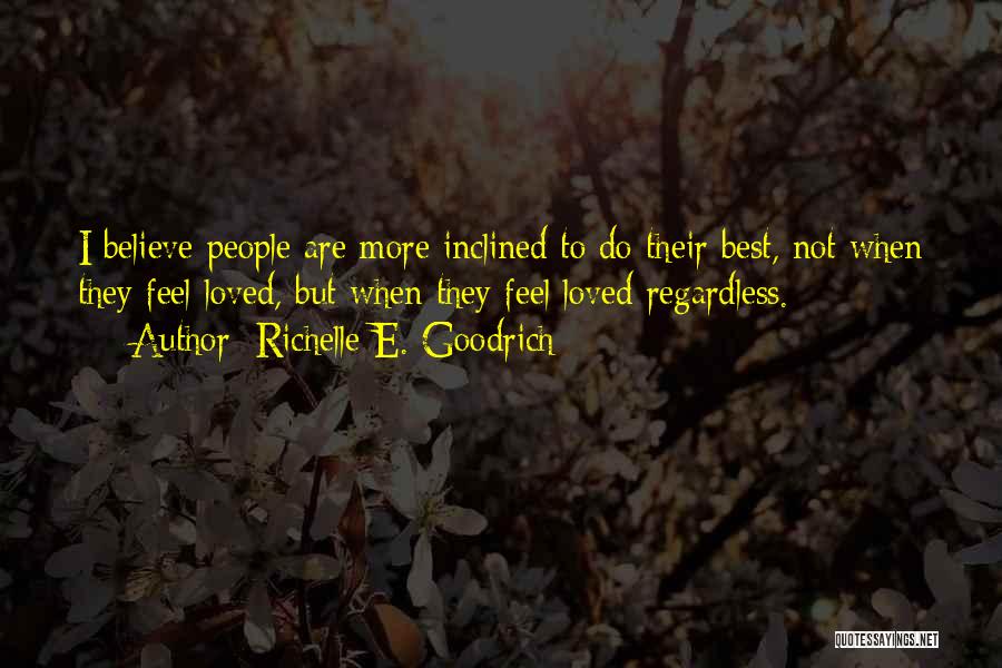 Richelle E. Goodrich Quotes: I Believe People Are More Inclined To Do Their Best, Not When They Feel Loved, But When They Feel Loved