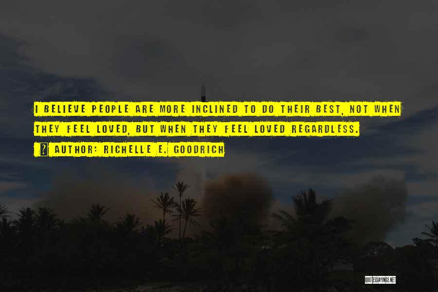 Richelle E. Goodrich Quotes: I Believe People Are More Inclined To Do Their Best, Not When They Feel Loved, But When They Feel Loved