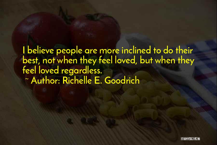 Richelle E. Goodrich Quotes: I Believe People Are More Inclined To Do Their Best, Not When They Feel Loved, But When They Feel Loved