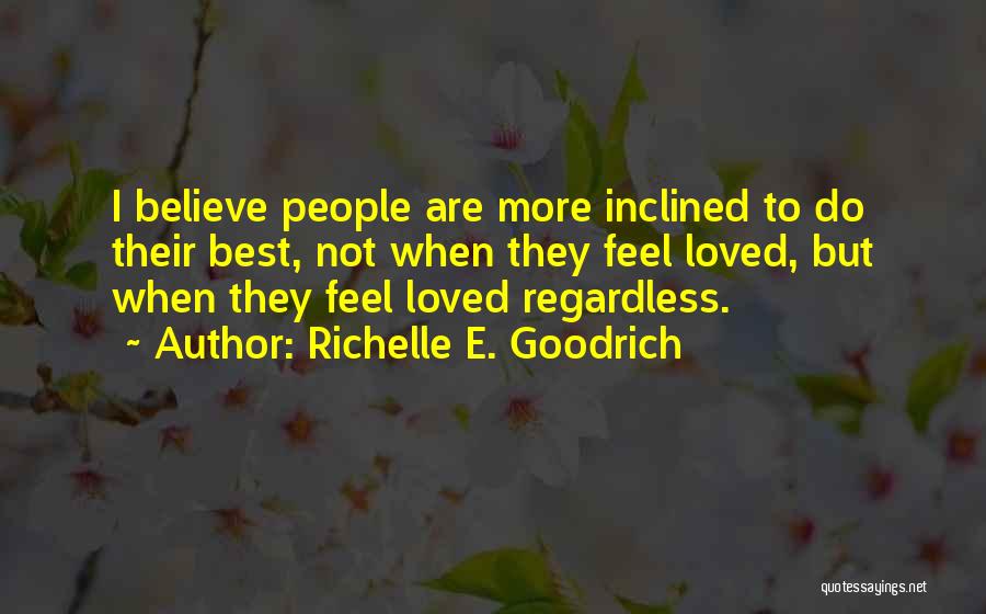 Richelle E. Goodrich Quotes: I Believe People Are More Inclined To Do Their Best, Not When They Feel Loved, But When They Feel Loved