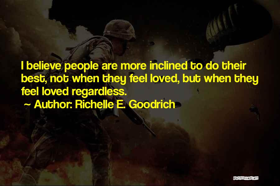 Richelle E. Goodrich Quotes: I Believe People Are More Inclined To Do Their Best, Not When They Feel Loved, But When They Feel Loved