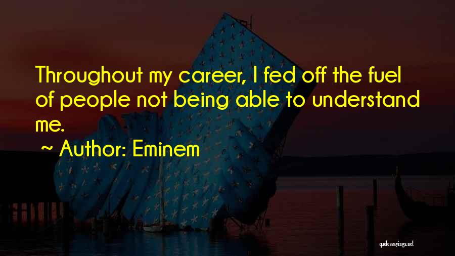 Eminem Quotes: Throughout My Career, I Fed Off The Fuel Of People Not Being Able To Understand Me.