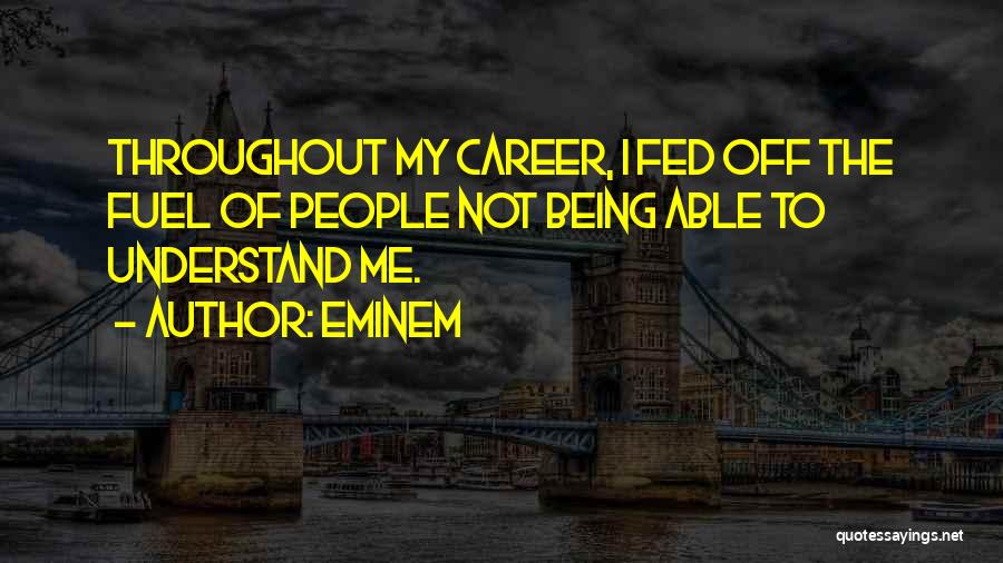 Eminem Quotes: Throughout My Career, I Fed Off The Fuel Of People Not Being Able To Understand Me.