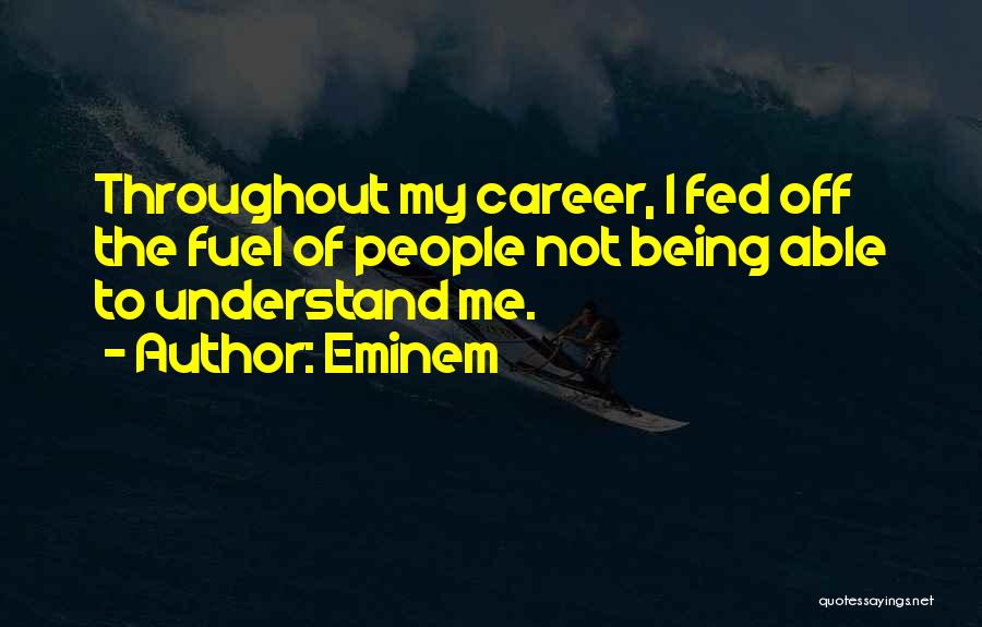 Eminem Quotes: Throughout My Career, I Fed Off The Fuel Of People Not Being Able To Understand Me.