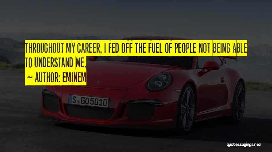 Eminem Quotes: Throughout My Career, I Fed Off The Fuel Of People Not Being Able To Understand Me.