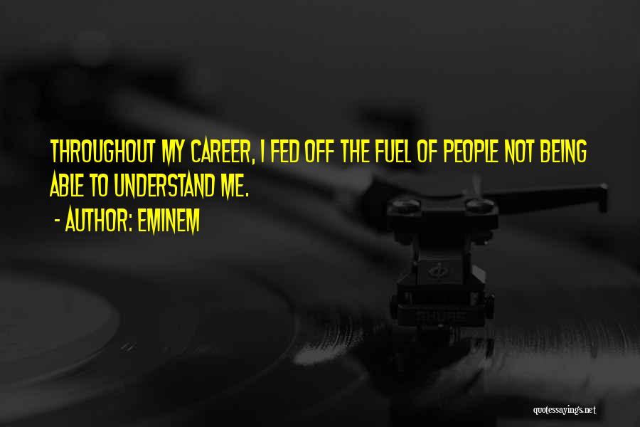 Eminem Quotes: Throughout My Career, I Fed Off The Fuel Of People Not Being Able To Understand Me.