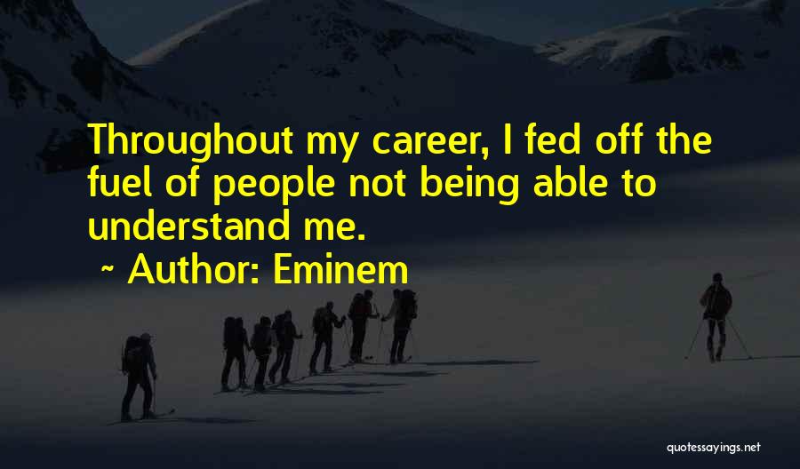 Eminem Quotes: Throughout My Career, I Fed Off The Fuel Of People Not Being Able To Understand Me.