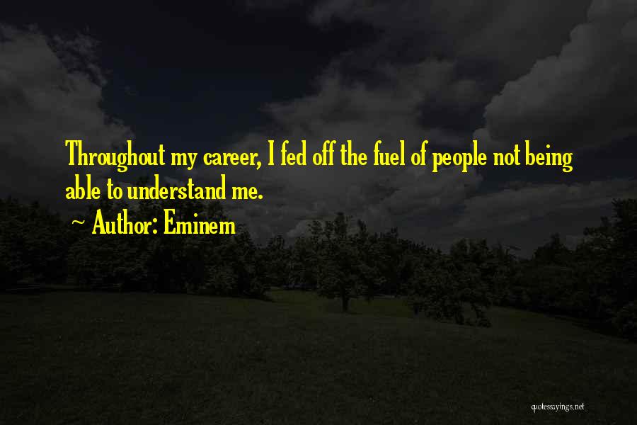 Eminem Quotes: Throughout My Career, I Fed Off The Fuel Of People Not Being Able To Understand Me.