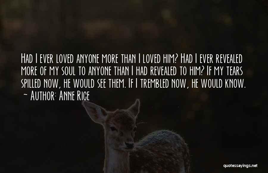 Anne Rice Quotes: Had I Ever Loved Anyone More Than I Loved Him? Had I Ever Revealed More Of My Soul To Anyone