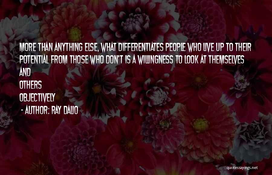 Ray Dalio Quotes: More Than Anything Else, What Differentiates People Who Live Up To Their Potential From Those Who Don't Is A Willingness