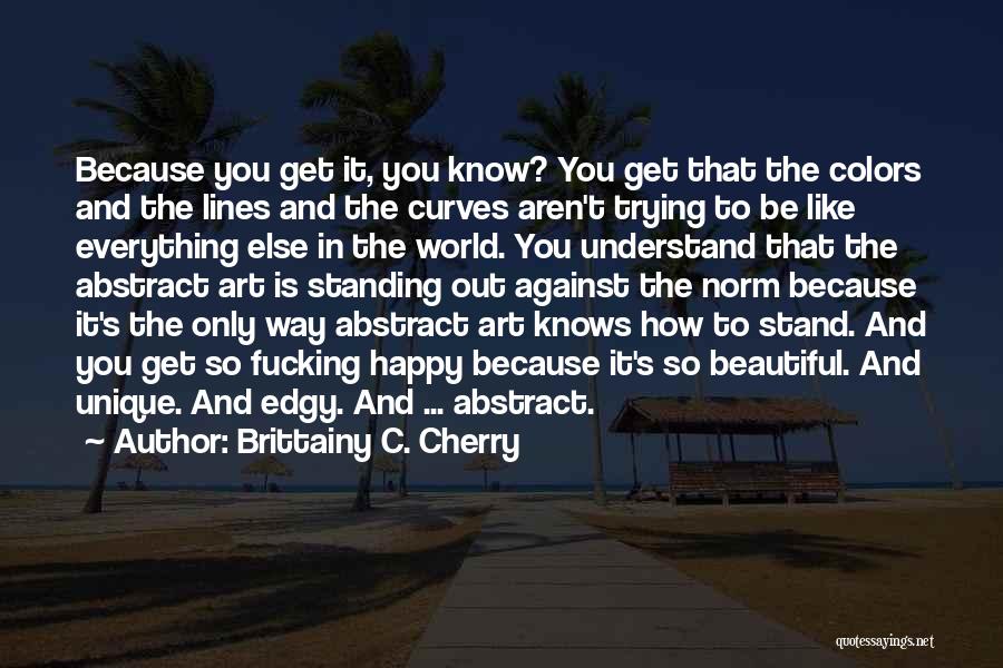 Brittainy C. Cherry Quotes: Because You Get It, You Know? You Get That The Colors And The Lines And The Curves Aren't Trying To