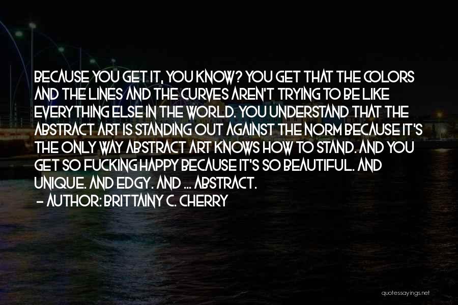 Brittainy C. Cherry Quotes: Because You Get It, You Know? You Get That The Colors And The Lines And The Curves Aren't Trying To