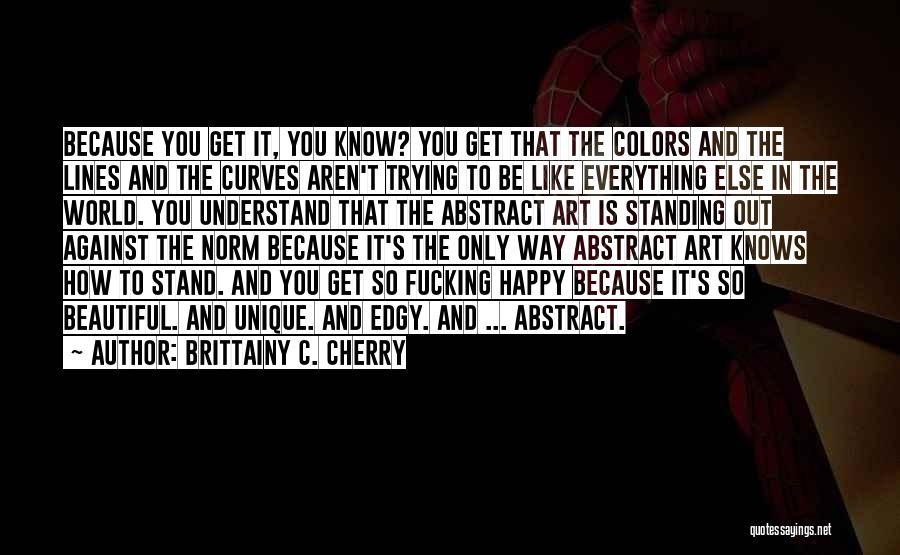 Brittainy C. Cherry Quotes: Because You Get It, You Know? You Get That The Colors And The Lines And The Curves Aren't Trying To