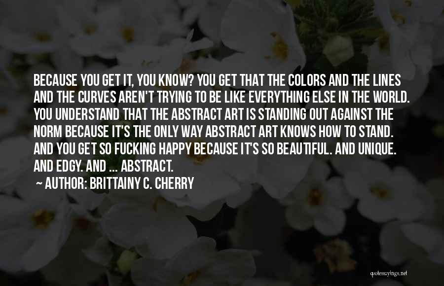 Brittainy C. Cherry Quotes: Because You Get It, You Know? You Get That The Colors And The Lines And The Curves Aren't Trying To