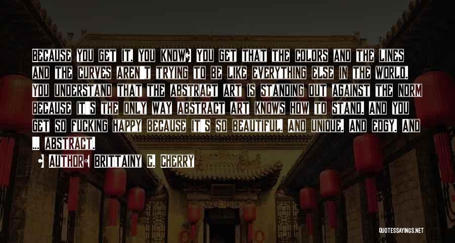 Brittainy C. Cherry Quotes: Because You Get It, You Know? You Get That The Colors And The Lines And The Curves Aren't Trying To