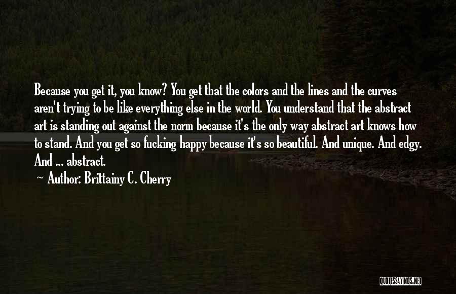 Brittainy C. Cherry Quotes: Because You Get It, You Know? You Get That The Colors And The Lines And The Curves Aren't Trying To