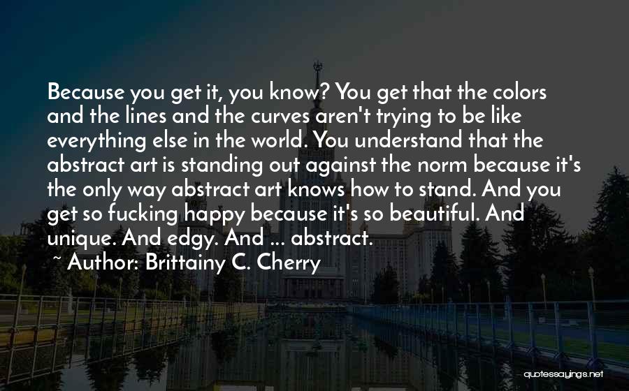 Brittainy C. Cherry Quotes: Because You Get It, You Know? You Get That The Colors And The Lines And The Curves Aren't Trying To