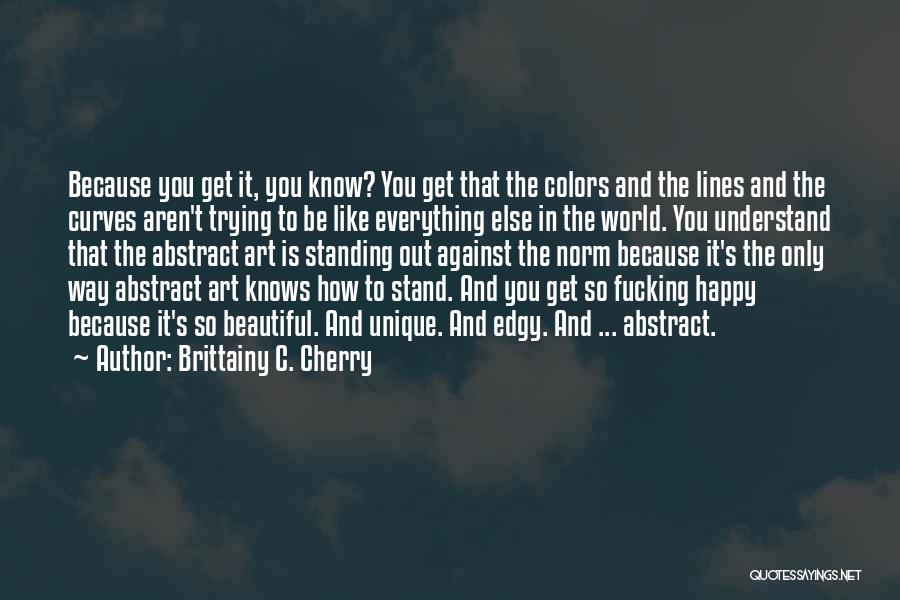 Brittainy C. Cherry Quotes: Because You Get It, You Know? You Get That The Colors And The Lines And The Curves Aren't Trying To