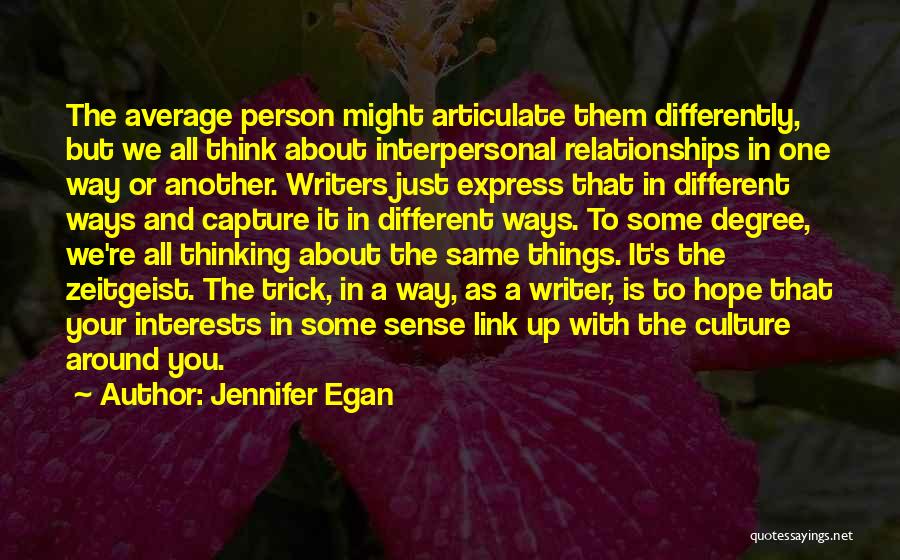 Jennifer Egan Quotes: The Average Person Might Articulate Them Differently, But We All Think About Interpersonal Relationships In One Way Or Another. Writers