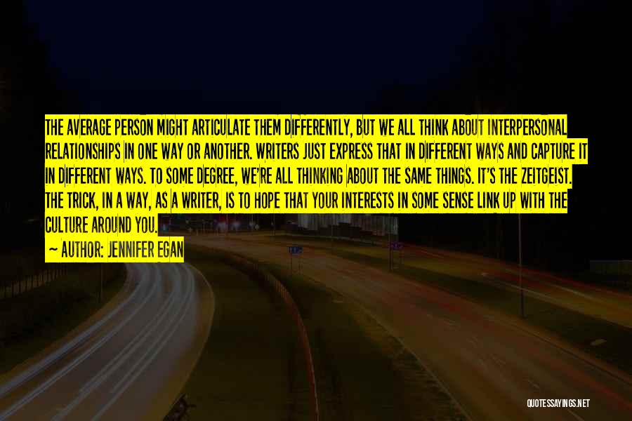 Jennifer Egan Quotes: The Average Person Might Articulate Them Differently, But We All Think About Interpersonal Relationships In One Way Or Another. Writers