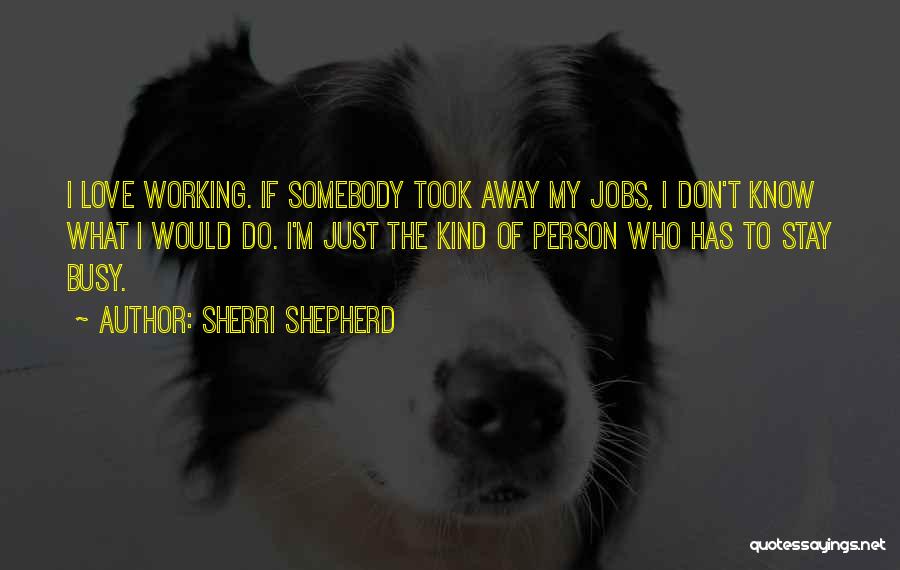 Sherri Shepherd Quotes: I Love Working. If Somebody Took Away My Jobs, I Don't Know What I Would Do. I'm Just The Kind