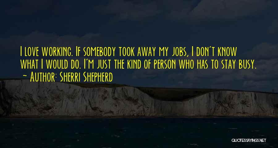 Sherri Shepherd Quotes: I Love Working. If Somebody Took Away My Jobs, I Don't Know What I Would Do. I'm Just The Kind