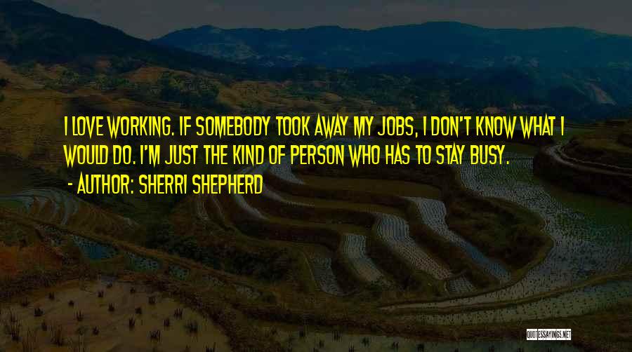 Sherri Shepherd Quotes: I Love Working. If Somebody Took Away My Jobs, I Don't Know What I Would Do. I'm Just The Kind