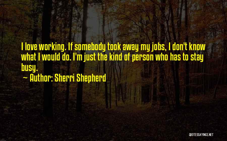 Sherri Shepherd Quotes: I Love Working. If Somebody Took Away My Jobs, I Don't Know What I Would Do. I'm Just The Kind