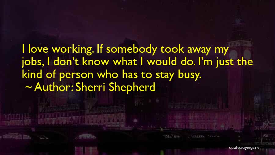 Sherri Shepherd Quotes: I Love Working. If Somebody Took Away My Jobs, I Don't Know What I Would Do. I'm Just The Kind