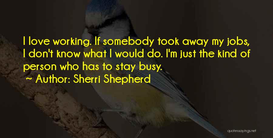 Sherri Shepherd Quotes: I Love Working. If Somebody Took Away My Jobs, I Don't Know What I Would Do. I'm Just The Kind