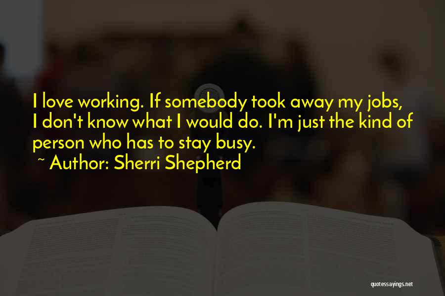 Sherri Shepherd Quotes: I Love Working. If Somebody Took Away My Jobs, I Don't Know What I Would Do. I'm Just The Kind