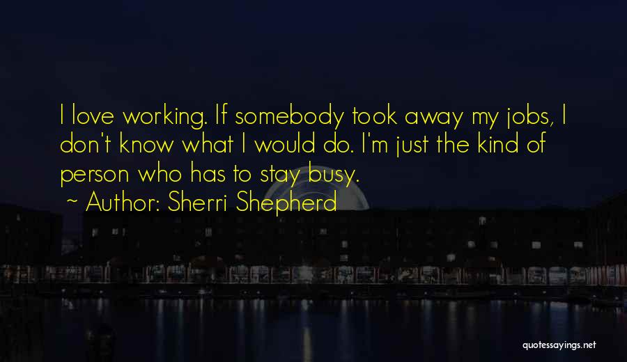 Sherri Shepherd Quotes: I Love Working. If Somebody Took Away My Jobs, I Don't Know What I Would Do. I'm Just The Kind