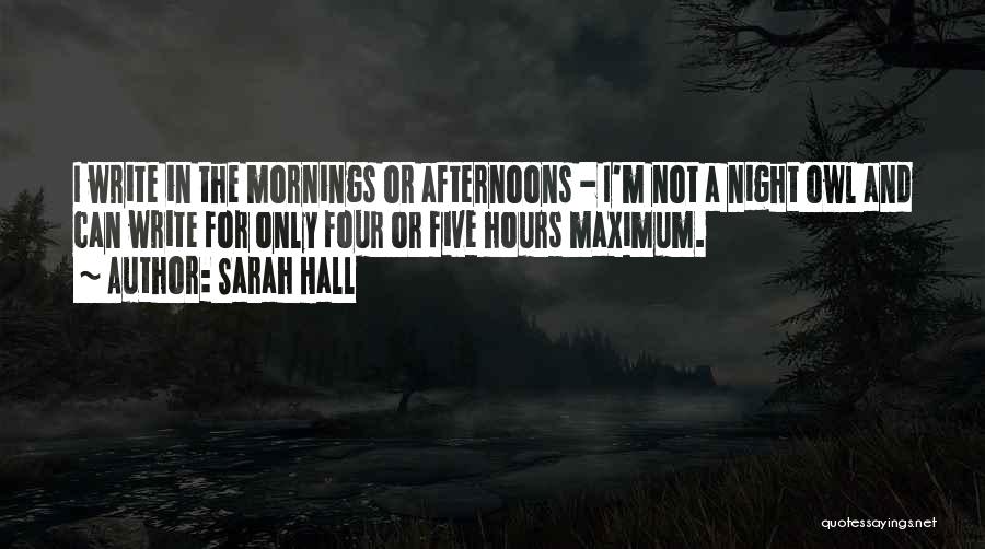 Sarah Hall Quotes: I Write In The Mornings Or Afternoons - I'm Not A Night Owl And Can Write For Only Four Or