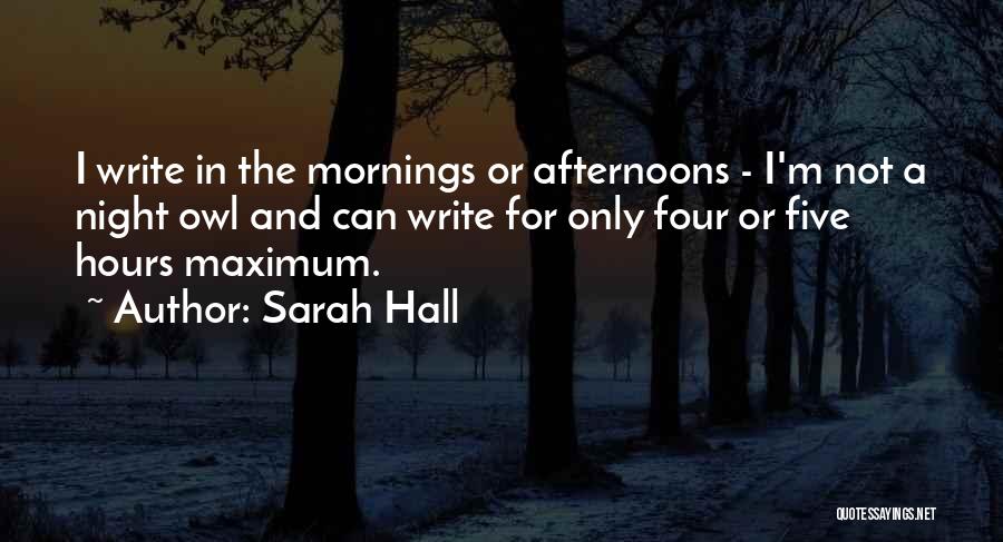 Sarah Hall Quotes: I Write In The Mornings Or Afternoons - I'm Not A Night Owl And Can Write For Only Four Or