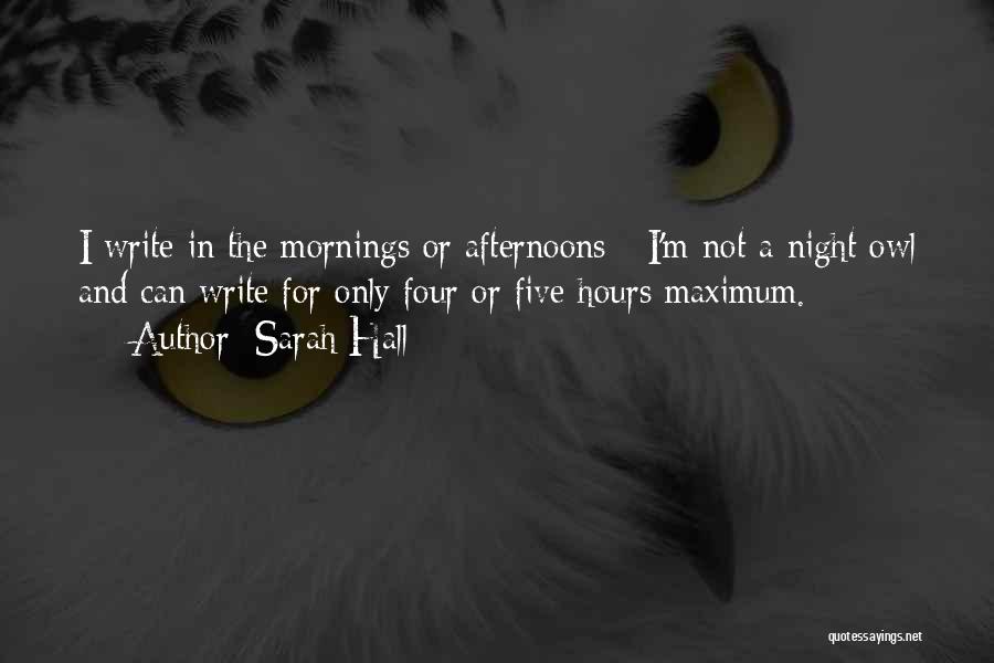 Sarah Hall Quotes: I Write In The Mornings Or Afternoons - I'm Not A Night Owl And Can Write For Only Four Or