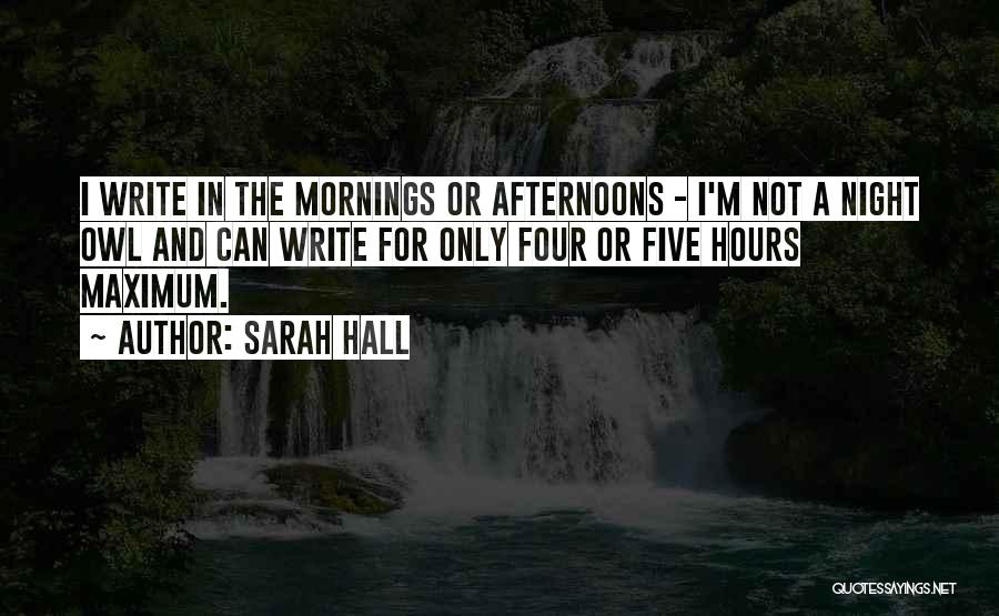 Sarah Hall Quotes: I Write In The Mornings Or Afternoons - I'm Not A Night Owl And Can Write For Only Four Or