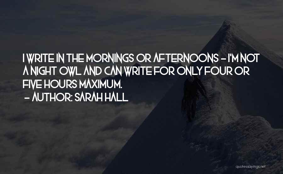 Sarah Hall Quotes: I Write In The Mornings Or Afternoons - I'm Not A Night Owl And Can Write For Only Four Or