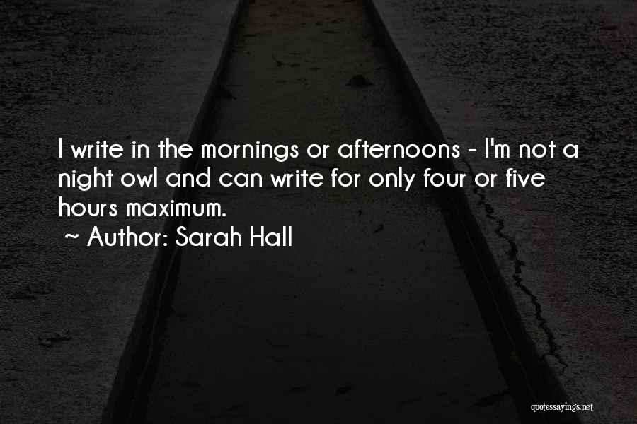 Sarah Hall Quotes: I Write In The Mornings Or Afternoons - I'm Not A Night Owl And Can Write For Only Four Or