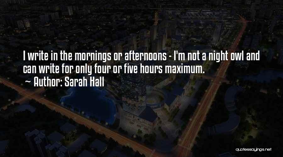 Sarah Hall Quotes: I Write In The Mornings Or Afternoons - I'm Not A Night Owl And Can Write For Only Four Or