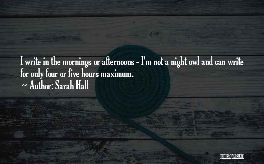 Sarah Hall Quotes: I Write In The Mornings Or Afternoons - I'm Not A Night Owl And Can Write For Only Four Or