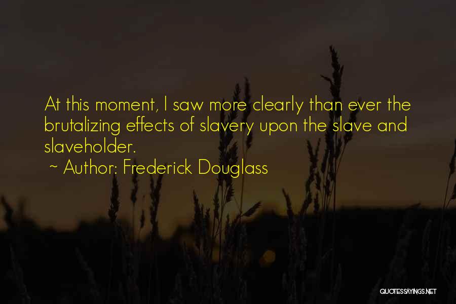 Frederick Douglass Quotes: At This Moment, I Saw More Clearly Than Ever The Brutalizing Effects Of Slavery Upon The Slave And Slaveholder.