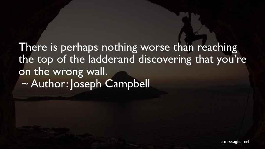 Joseph Campbell Quotes: There Is Perhaps Nothing Worse Than Reaching The Top Of The Ladderand Discovering That You're On The Wrong Wall.