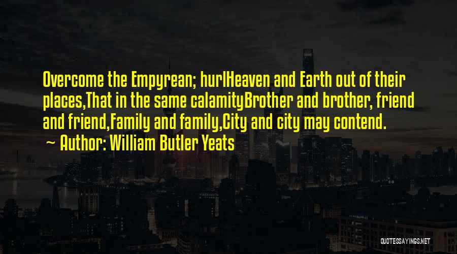 William Butler Yeats Quotes: Overcome The Empyrean; Hurlheaven And Earth Out Of Their Places,that In The Same Calamitybrother And Brother, Friend And Friend,family And