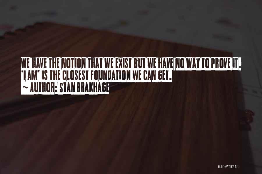 Stan Brakhage Quotes: We Have The Notion That We Exist But We Have No Way To Prove It. 'i Am' Is The Closest