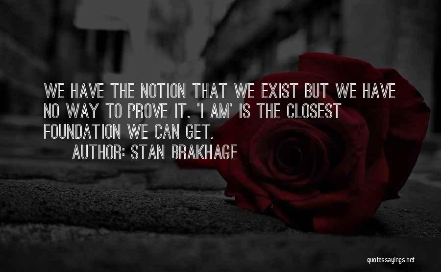 Stan Brakhage Quotes: We Have The Notion That We Exist But We Have No Way To Prove It. 'i Am' Is The Closest