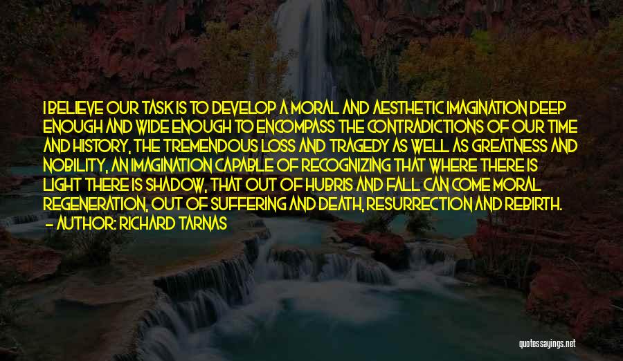 Richard Tarnas Quotes: I Believe Our Task Is To Develop A Moral And Aesthetic Imagination Deep Enough And Wide Enough To Encompass The