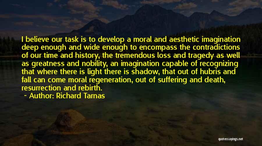 Richard Tarnas Quotes: I Believe Our Task Is To Develop A Moral And Aesthetic Imagination Deep Enough And Wide Enough To Encompass The