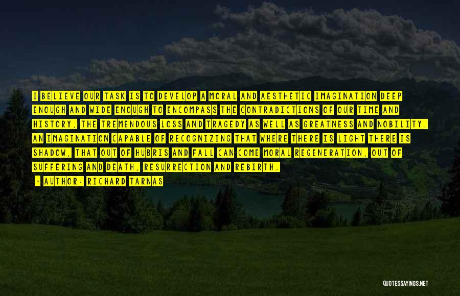 Richard Tarnas Quotes: I Believe Our Task Is To Develop A Moral And Aesthetic Imagination Deep Enough And Wide Enough To Encompass The