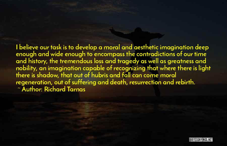 Richard Tarnas Quotes: I Believe Our Task Is To Develop A Moral And Aesthetic Imagination Deep Enough And Wide Enough To Encompass The