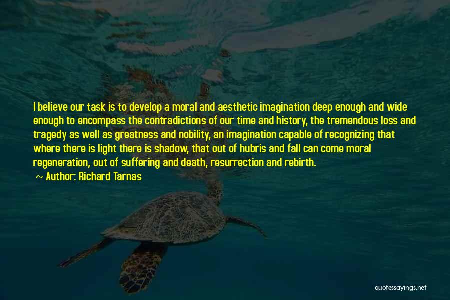 Richard Tarnas Quotes: I Believe Our Task Is To Develop A Moral And Aesthetic Imagination Deep Enough And Wide Enough To Encompass The